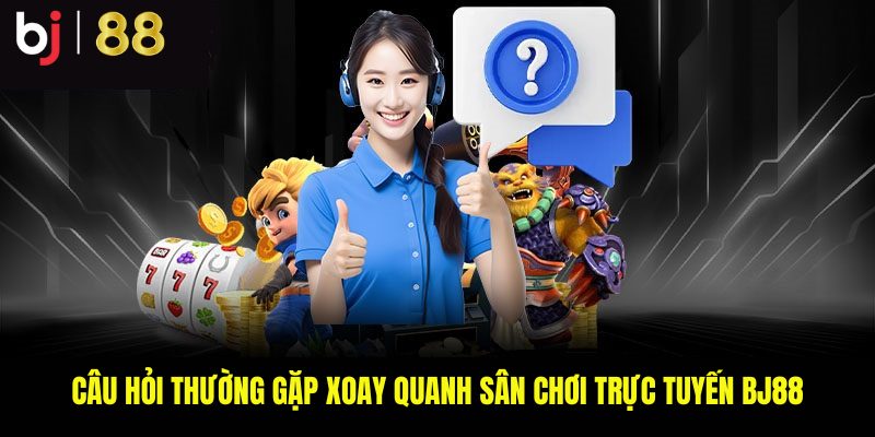 Câu hỏi thường gặp xoay quanh sân chơi trực tuyến BJ88