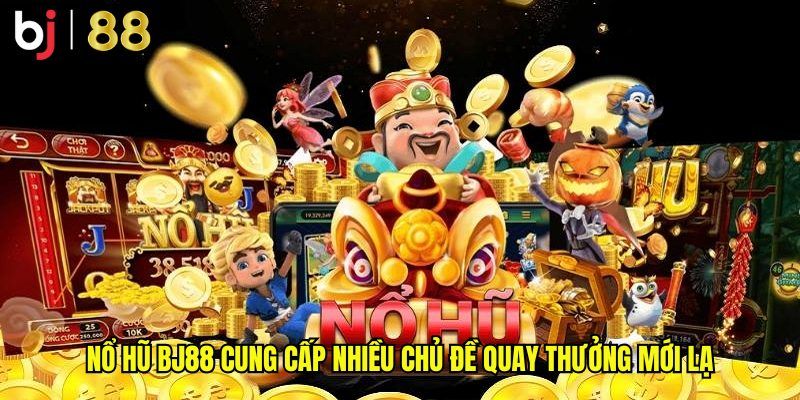 Nổ hũ BJ88 cung cấp nhiều chủ đề quay thưởng mới lạ